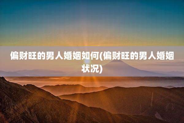 偏财旺的男人婚姻如何(偏财旺的男人婚姻状况)