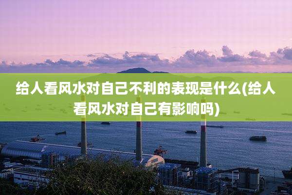 给人看风水对自己不利的表现是什么(给人看风水对自己有影响吗)