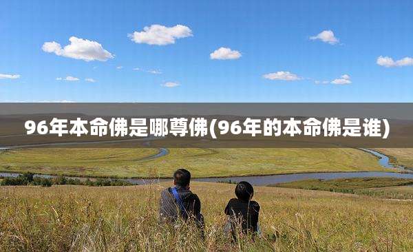 96年本命佛是哪尊佛(96年的本命佛是谁)