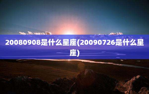 20080908是什么星座(20090726是什么星座)