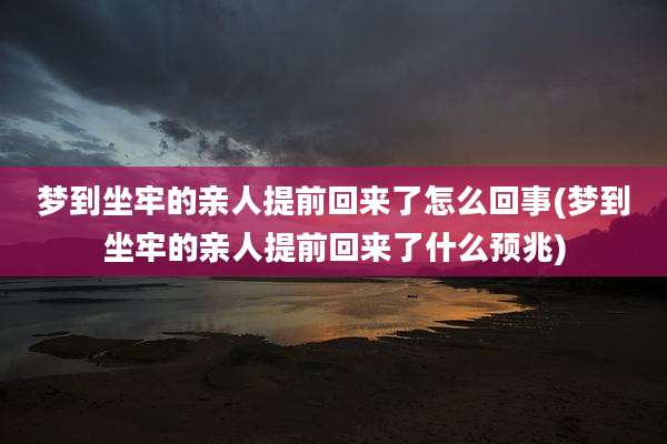 梦到坐牢的亲人提前回来了怎么回事(梦到坐牢的亲人提前回来了什么预兆)