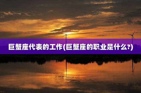 巨蟹座代表的工作(巨蟹座的职业是什么?)