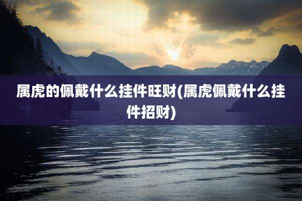 属虎的佩戴什么挂件旺财(属虎佩戴什么挂件招财)