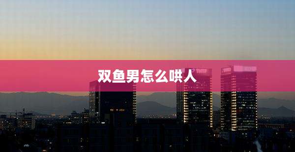 双鱼男怎么哄人