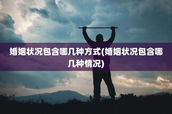 婚姻状况包含哪几种方式(婚姻状况包含哪几种情况)
