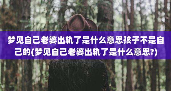 梦见自己老婆出轨了是什么意思孩子不是自己的(梦见自己老婆出轨了是什么意思?)