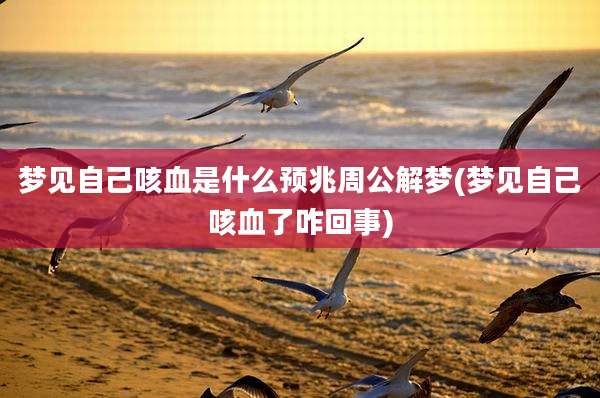 梦见自己咳血是什么预兆周公解梦(梦见自己咳血了咋回事)