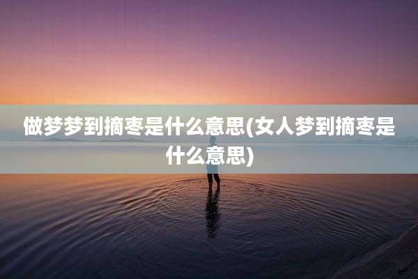 做梦梦到摘枣是什么意思(女人梦到摘枣是什么意思)