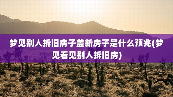 梦见别人拆旧房子盖新房子是什么预兆(梦见看见别人拆旧房)