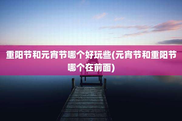 重阳节和元宵节哪个好玩些(元宵节和重阳节哪个在前面)