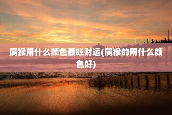 属猴用什么颜色最旺财运(属猴的用什么颜色好)