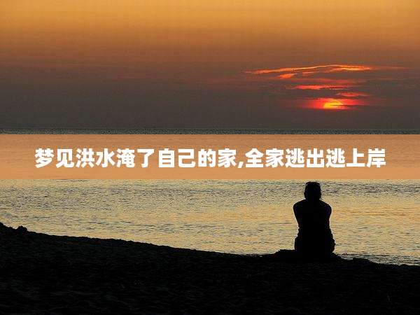 梦见洪水淹了自己的家,全家逃出逃上岸