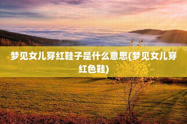 梦见女儿穿红鞋子是什么意思(梦见女儿穿红色鞋)