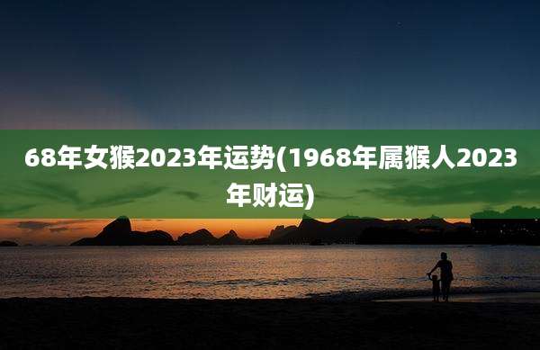 68年女猴2023年运势(1968年属猴人2023年财运)