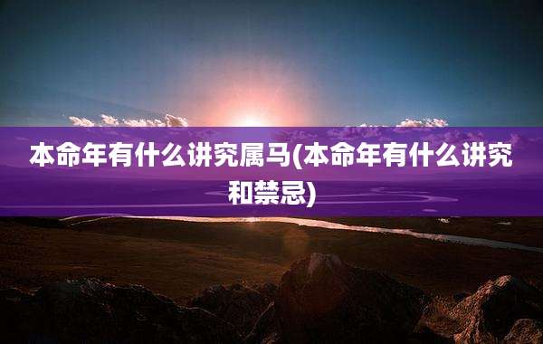 本命年有什么讲究属马(本命年有什么讲究和禁忌)