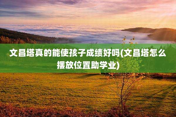 文昌塔真的能使孩子成绩好吗(文昌塔怎么摆放位置助学业)