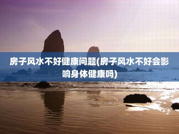 房子风水不好健康问题(房子风水不好会影响身体健康吗)