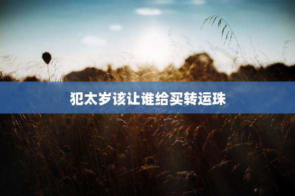 犯太岁该让谁给买转运珠