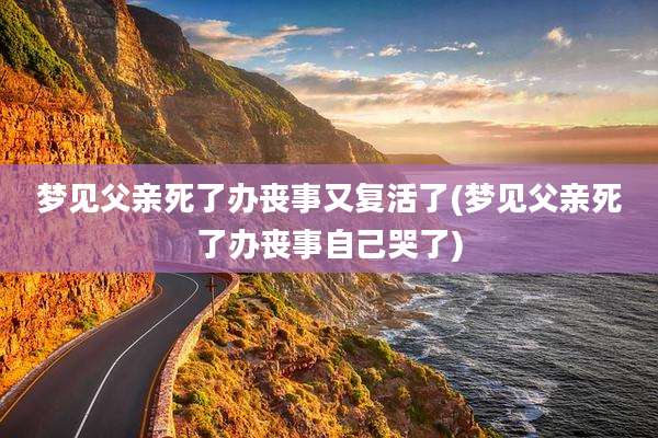 梦见父亲死了办丧事又复活了(梦见父亲死了办丧事自己哭了)