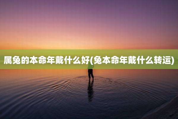 属兔的本命年戴什么好(兔本命年戴什么转运)