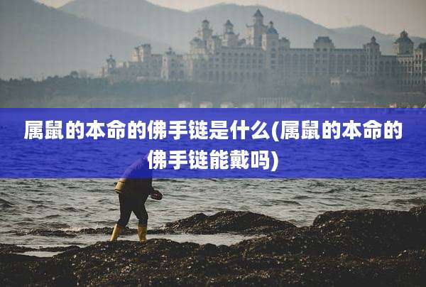 属鼠的本命的佛手链是什么(属鼠的本命的佛手链能戴吗)