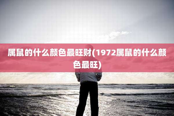 属鼠的什么颜色最旺财(1972属鼠的什么颜色最旺)