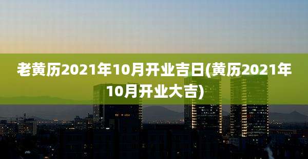 老黄历2021年10月开业吉日(黄历2021年10月开业大吉)