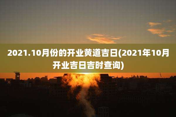 2021.10月份的开业黄道吉日(2021年10月开业吉日吉时查询)