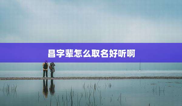 昌字辈怎么取名好听啊