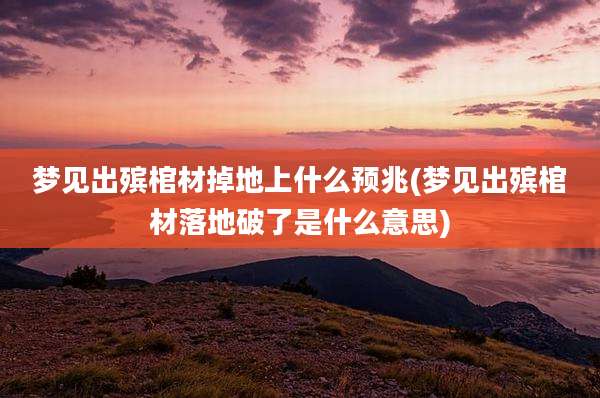 梦见出殡棺材掉地上什么预兆(梦见出殡棺材落地破了是什么意思)