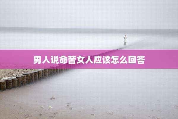 男人说命苦女人应该怎么回答