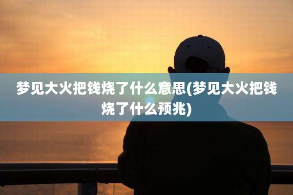 梦见大火把钱烧了什么意思(梦见大火把钱烧了什么预兆)