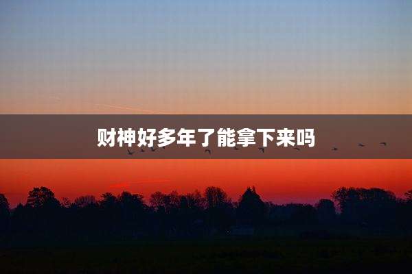财神好多年了能拿下来吗