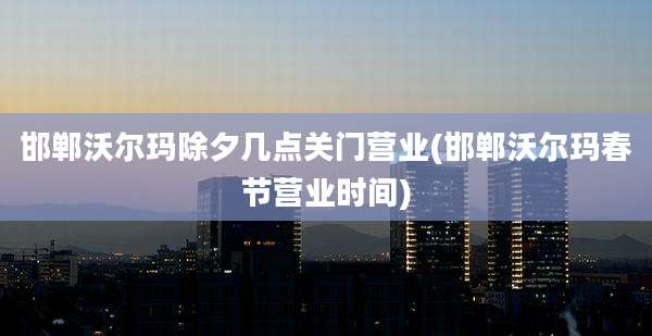 邯郸沃尔玛除夕几点关门营业(邯郸沃尔玛春节营业时间)