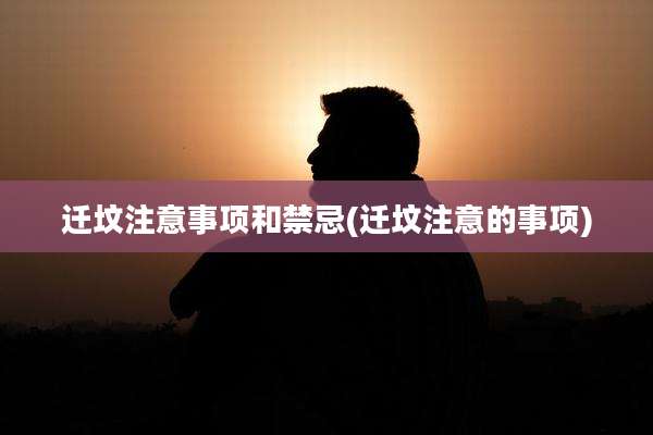 迁坟注意事项和禁忌(迁坟注意的事项)