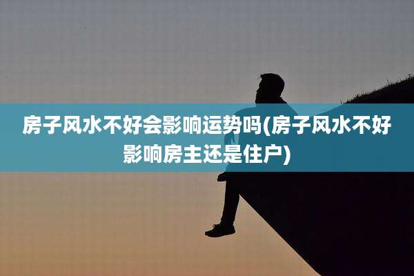房子风水不好会影响运势吗(房子风水不好影响房主还是住户)