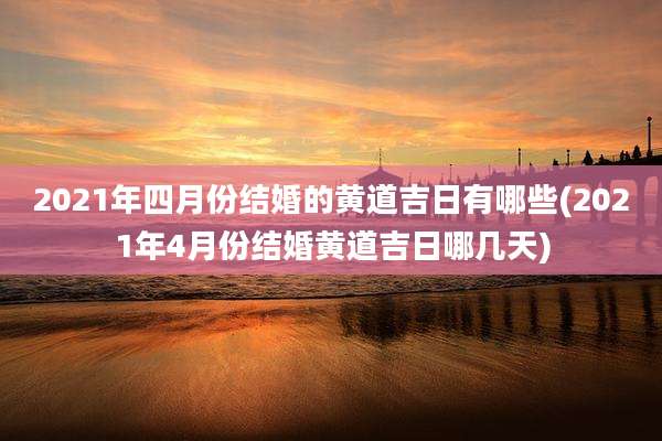 2021年四月份结婚的黄道吉日有哪些(2021年4月份结婚黄道吉日哪几天)