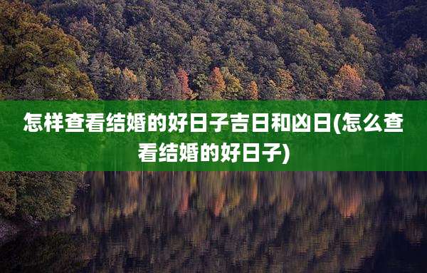 怎样查看结婚的好日子吉日和凶日(怎么查看结婚的好日子)