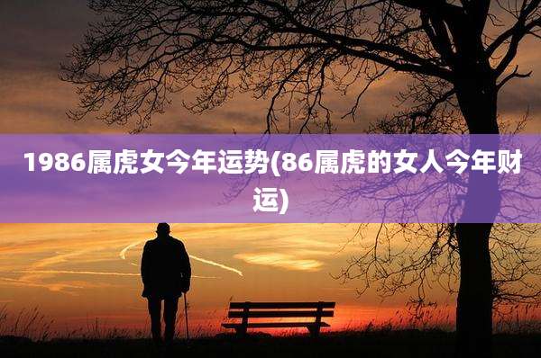 1986属虎女今年运势(86属虎的女人今年财运)