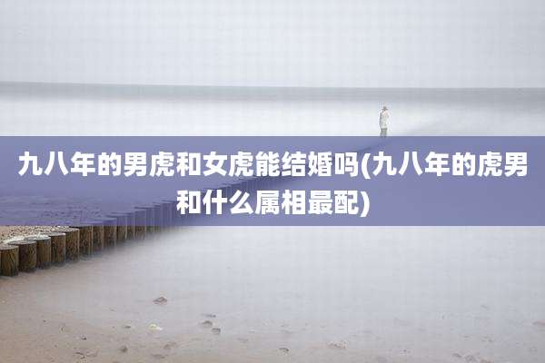 九八年的男虎和女虎能结婚吗(九八年的虎男和什么属相最配)