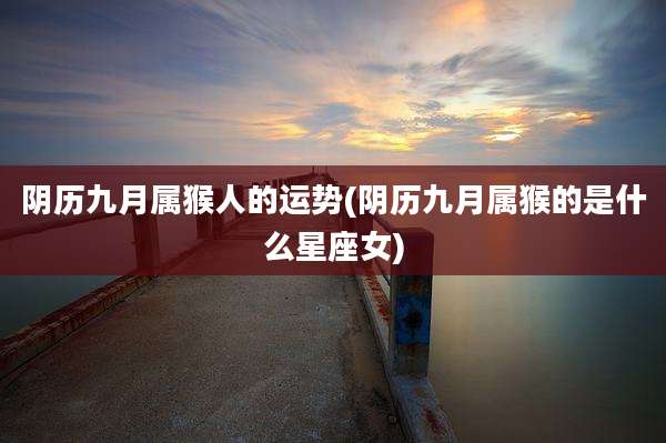 阴历九月属猴人的运势(阴历九月属猴的是什么星座女)