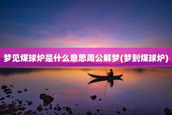 梦见煤球炉是什么意思周公解梦(梦到煤球炉)