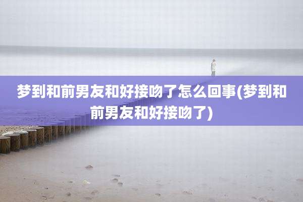 梦到和前男友和好接吻了怎么回事(梦到和前男友和好接吻了)