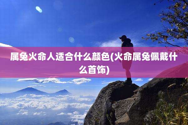 属兔火命人适合什么颜色(火命属兔佩戴什么首饰)