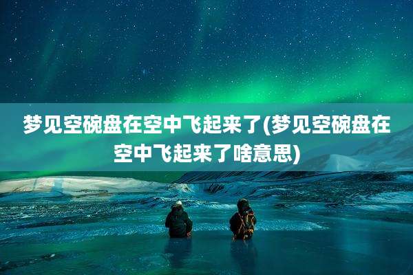 梦见空碗盘在空中飞起来了(梦见空碗盘在空中飞起来了啥意思)