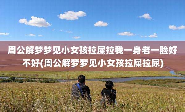 周公解梦梦见小女孩拉屎拉我一身老一脸好不好(周公解梦梦见小女孩拉屎拉尿)