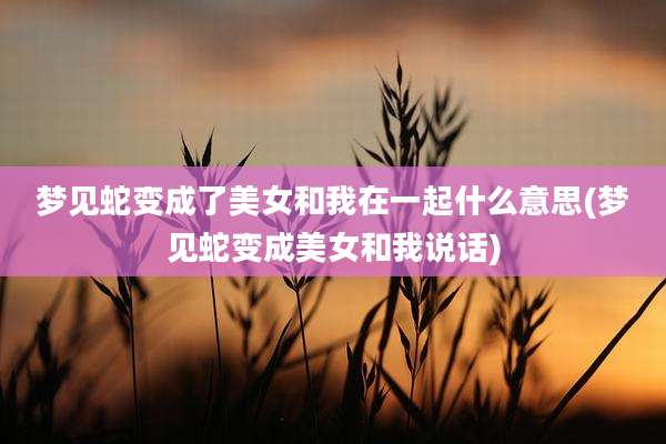 梦见蛇变成了美女和我在一起什么意思(梦见蛇变成美女和我说话)