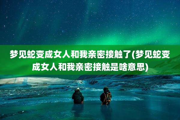 梦见蛇变成女人和我亲密接触了(梦见蛇变成女人和我亲密接触是啥意思)