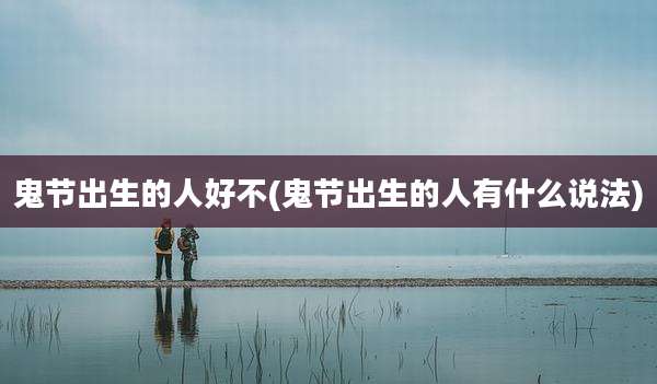 鬼节出生的人好不(鬼节出生的人有什么说法)