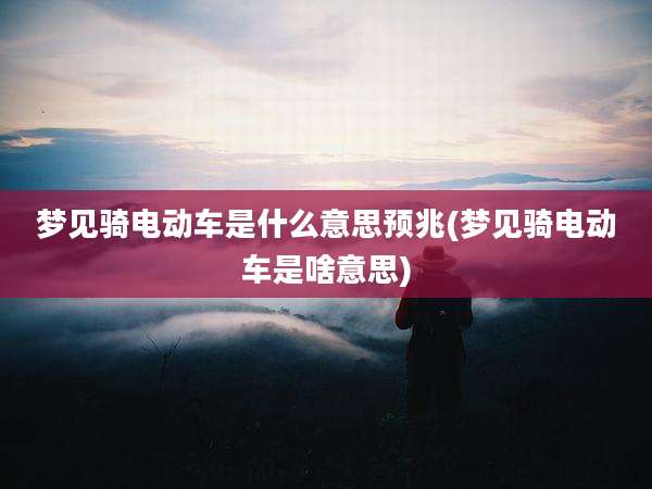梦见骑电动车是什么意思预兆(梦见骑电动车是啥意思)